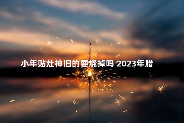 小年贴灶神旧的要烧掉吗 2023年腊月二十三送灶王爷怎么送